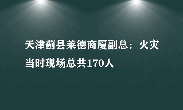 天津蓟县莱德商厦副总：火灾当时现场总共170人