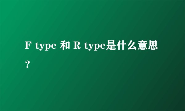 F type 和 R type是什么意思？