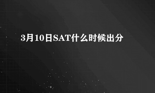 3月10日SAT什么时候出分