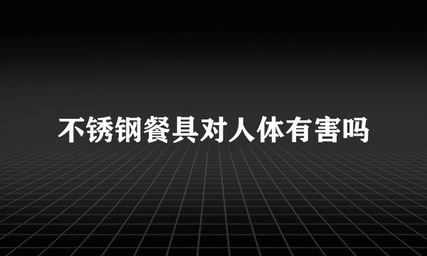 不锈钢餐具对人体有害吗