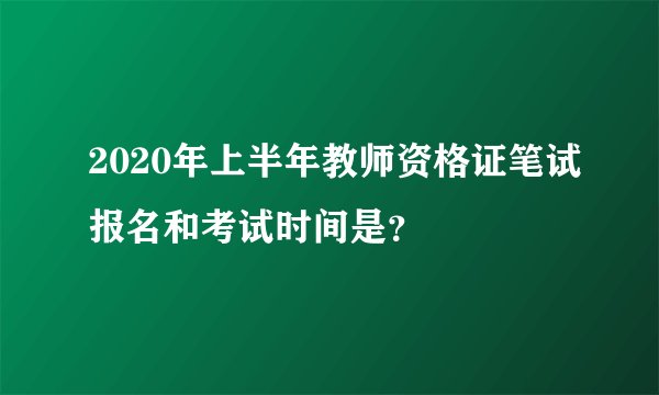 2020年上半年教师资格证笔试报名和考试时间是？
