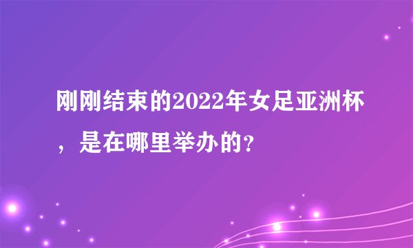 刚刚结束的2022年女足亚洲杯，是在哪里举办的？