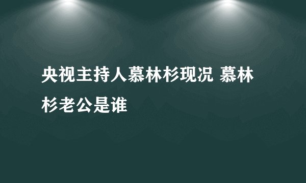 央视主持人慕林杉现况 慕林杉老公是谁