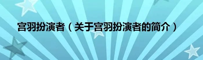 宫羽扮演者（关于宫羽扮演者的简介）