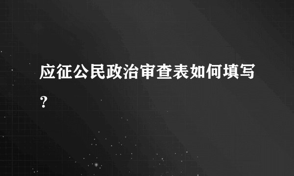 应征公民政治审查表如何填写？