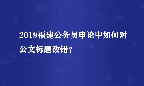 2019福建公务员申论中如何对公文标题改错？