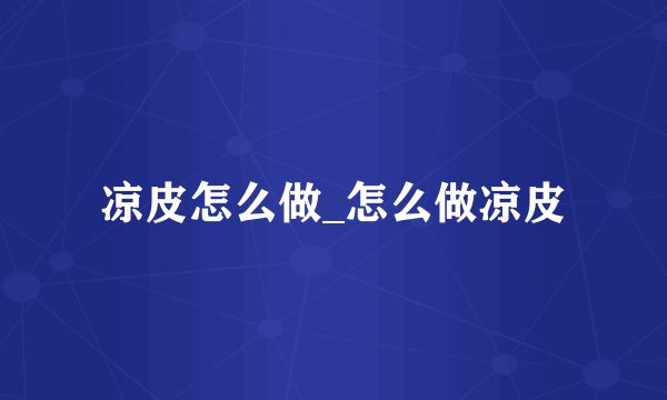 凉皮怎么做_怎么做凉皮