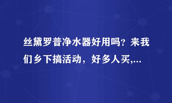 丝黛罗普净水器好用吗？来我们乡下搞活动，好多人买,品质怎么样？