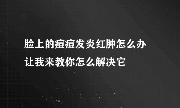 脸上的痘痘发炎红肿怎么办 让我来教你怎么解决它