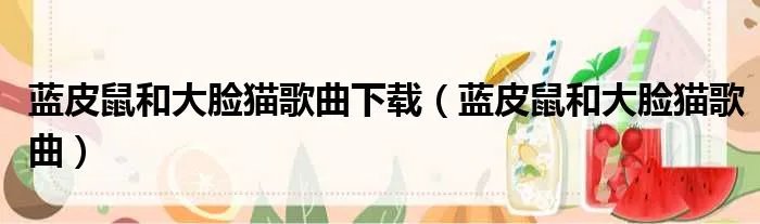 蓝皮鼠和大脸猫歌曲下载（蓝皮鼠和大脸猫歌曲）