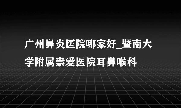 广州鼻炎医院哪家好_暨南大学附属崇爱医院耳鼻喉科