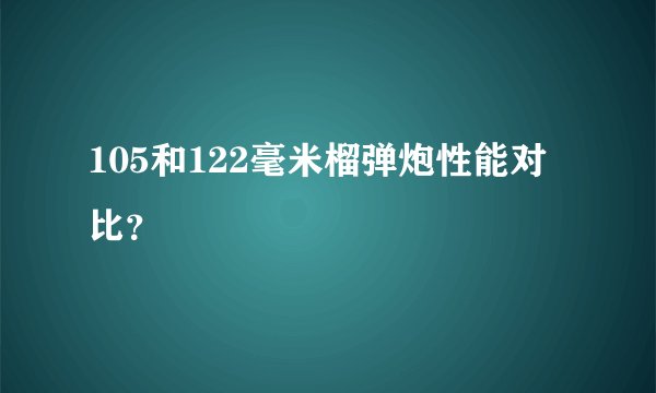 105和122毫米榴弹炮性能对比？