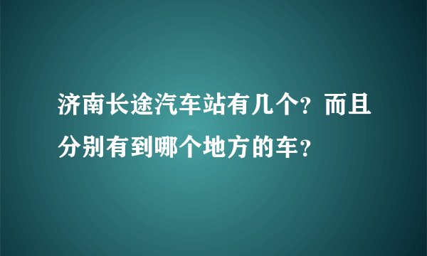 济南长途汽车站有几个？而且分别有到哪个地方的车？