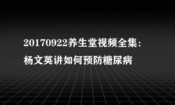 20170922养生堂视频全集：杨文英讲如何预防糖尿病