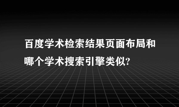 百度学术检索结果页面布局和哪个学术搜索引擎类似?