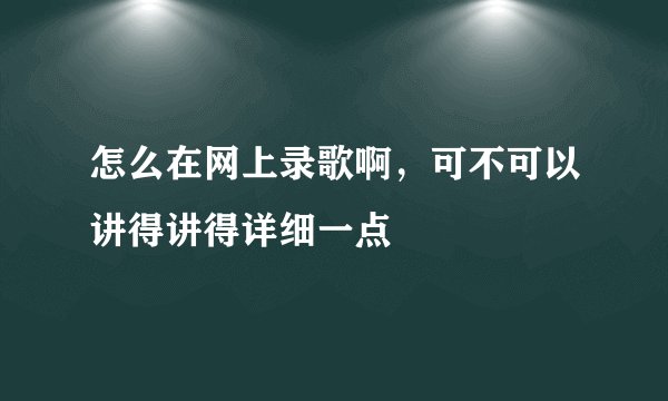 怎么在网上录歌啊，可不可以讲得讲得详细一点