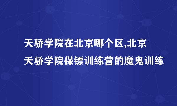 天骄学院在北京哪个区,北京天骄学院保镖训练营的魔鬼训练