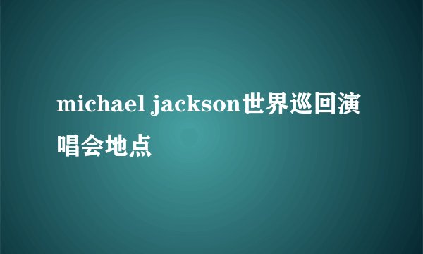 michael jackson世界巡回演唱会地点