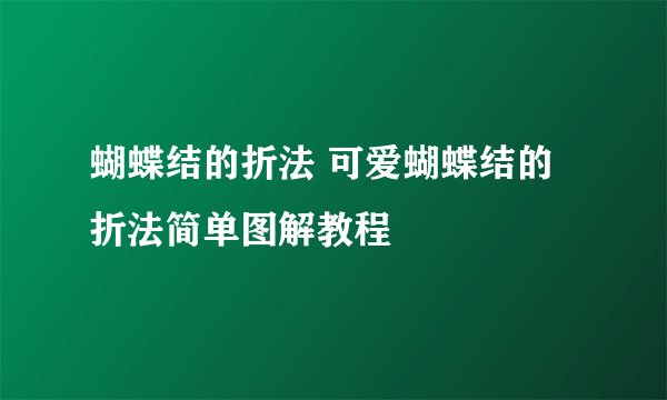 蝴蝶结的折法 可爱蝴蝶结的折法简单图解教程