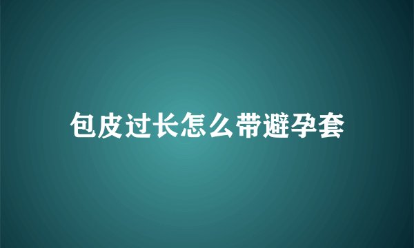 包皮过长怎么带避孕套
