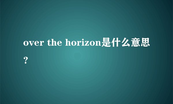 over the horizon是什么意思？