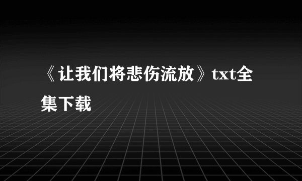 《让我们将悲伤流放》txt全集下载