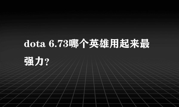 dota 6.73哪个英雄用起来最强力？