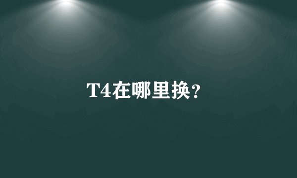 T4在哪里换？
