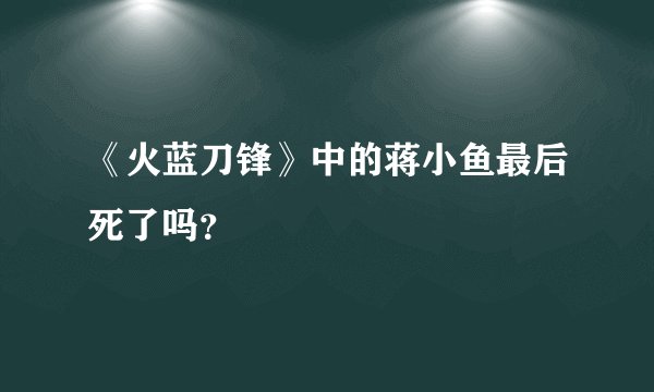 《火蓝刀锋》中的蒋小鱼最后死了吗？