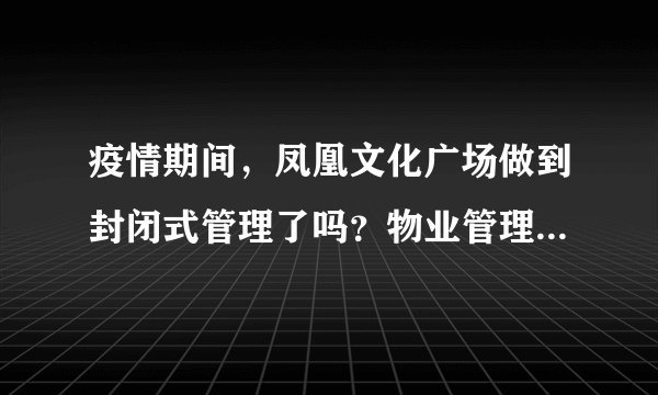 疫情期间，凤凰文化广场做到封闭式管理了吗？物业管理的怎么样？