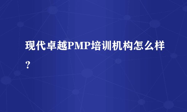 现代卓越PMP培训机构怎么样？