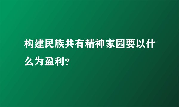 构建民族共有精神家园要以什么为盈利？