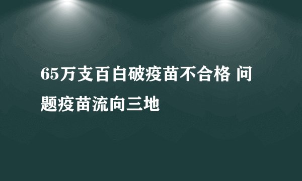 65万支百白破疫苗不合格 问题疫苗流向三地