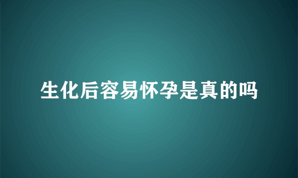 生化后容易怀孕是真的吗