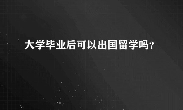 大学毕业后可以出国留学吗？