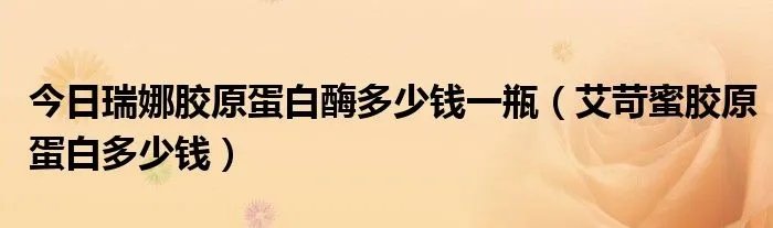 今日瑞娜胶原蛋白酶多少钱一瓶（艾苛蜜胶原蛋白多少钱）