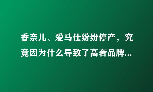 香奈儿、爱马仕纷纷停产，究竟因为什么导致了高奢品牌的停产？