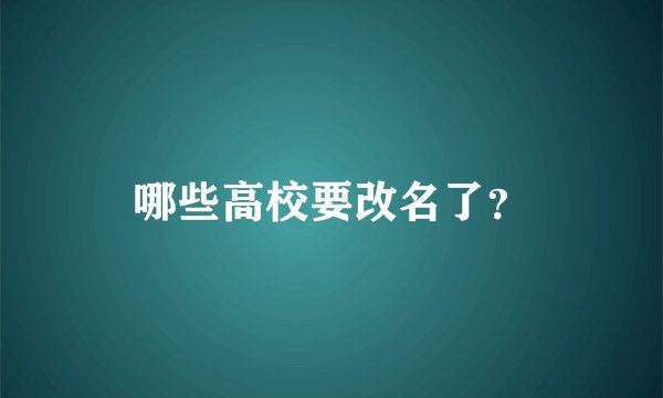 哪些高校要改名了？