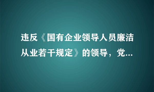 违反《国有企业领导人员廉洁从业若干规定》的领导，党员适用《中国共产党纪律处分条例》