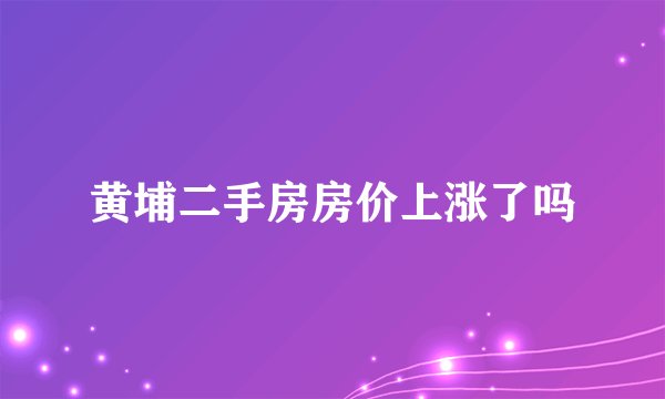黄埔二手房房价上涨了吗