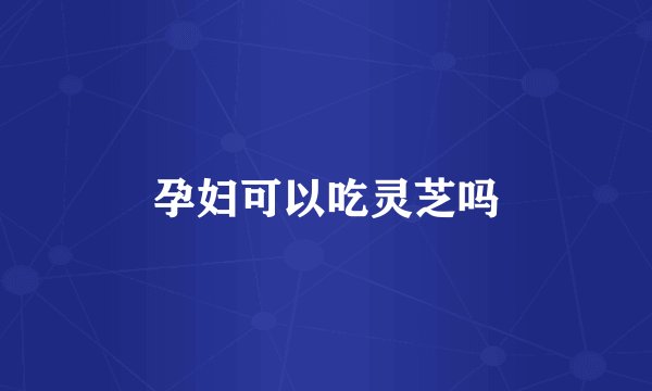 孕妇可以吃灵芝吗