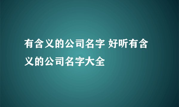 有含义的公司名字 好听有含义的公司名字大全