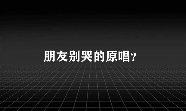 朋友别哭的原唱？
