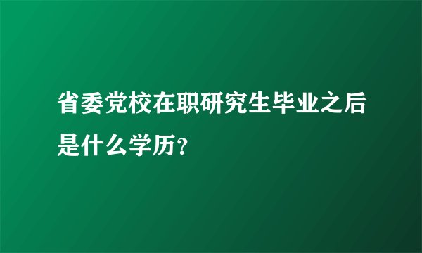 省委党校在职研究生毕业之后是什么学历？