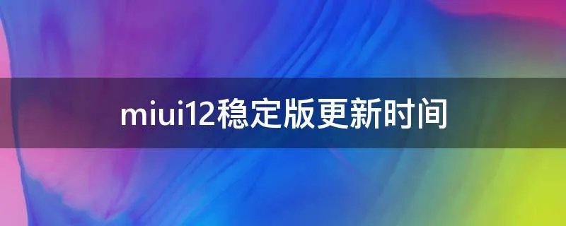 miui12稳定版更新时间