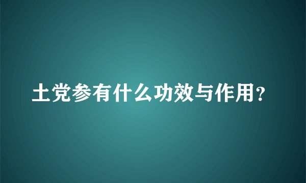 土党参有什么功效与作用？