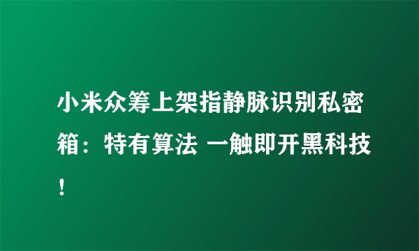 小米众筹上架指静脉识别私密箱：特有算法 一触即开黑科技！