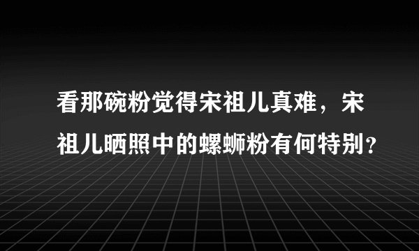 看那碗粉觉得宋祖儿真难，宋祖儿晒照中的螺蛳粉有何特别？