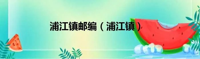 浦江镇邮编（浦江镇）