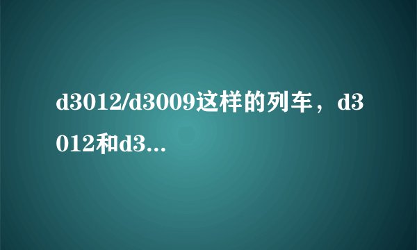 d3012/d3009这样的列车，d3012和d3009是同一辆车么？